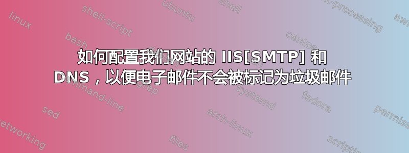 如何配置我们网站的 IIS[SMTP] 和 DNS，以便电子邮件不会被标记为垃圾邮件