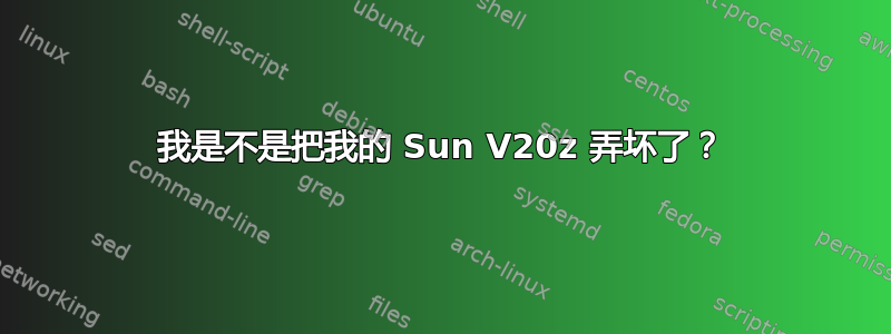 我是不是把我的 Sun V20z 弄坏了？