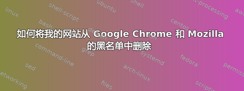 如何将我的网站从 Google Chrome 和 Mozilla 的黑名单中删除 