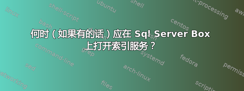 何时（如果有的话）应在 Sql Server Box 上打开索引服务？