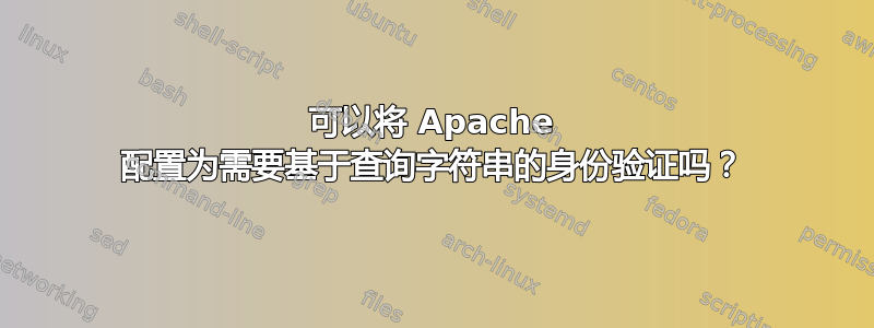 可以将 Apache 配置为需要基于查询字符串的身份验证吗？