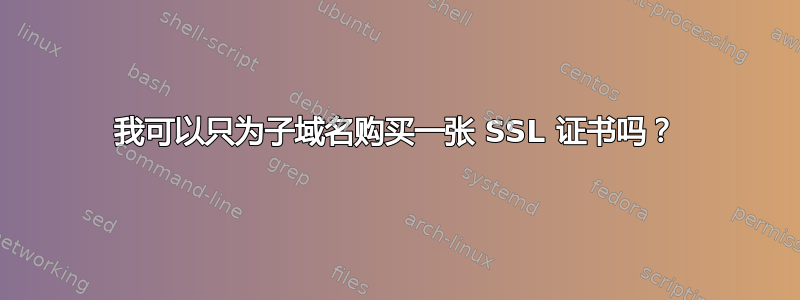 我可以只为子域名购买一张 SSL 证书吗？