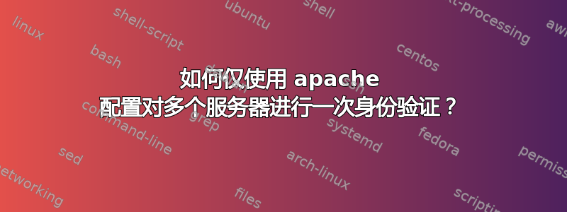 如何仅使用 apache 配置对多个服务器进行一次身份验证？