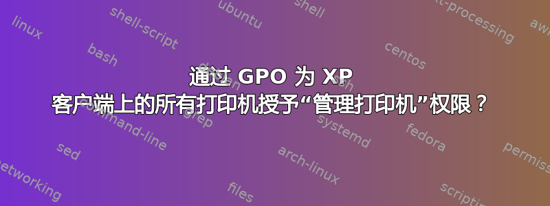 通过 GPO 为 XP 客户端上的所有打印机授予“管理打印机”权限？