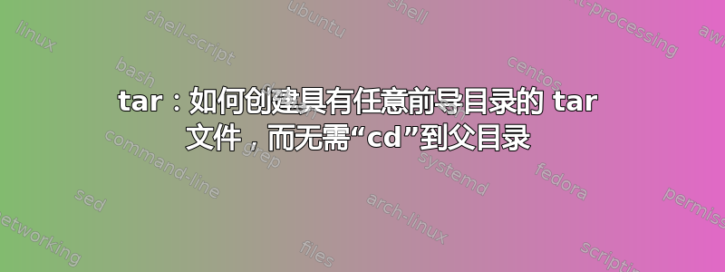 tar：如何创建具有任意前导目录的 tar 文件，而无需“cd”到父目录