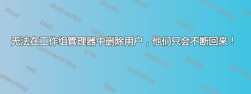 无法在工作组管理器中删除用户，他们只会不断回来！