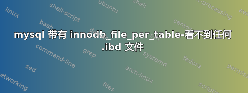 mysql 带有 innodb_file_per_table-看不到任何 .ibd 文件