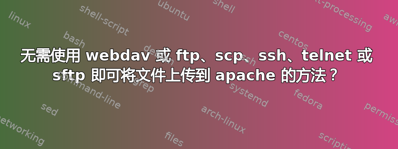 无需使用 webdav 或 ftp、scp、ssh、telnet 或 sftp 即可将文件上传到 apache 的方法？