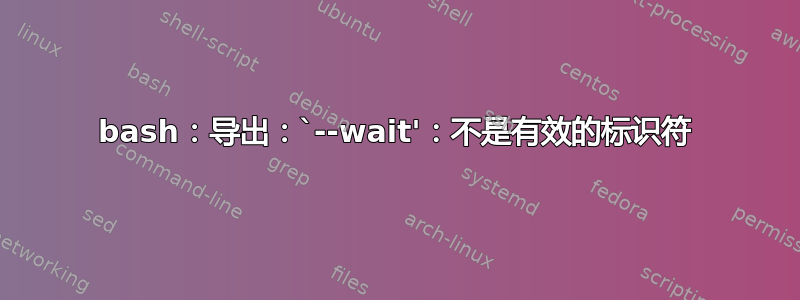 bash：导出：`--wait'：不是有效的标识符