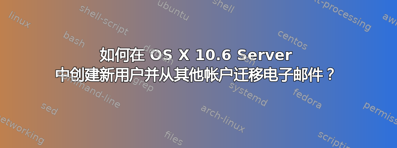 如何在 OS X 10.6 Server 中创建新用户并从其他帐户迁移电子邮件？