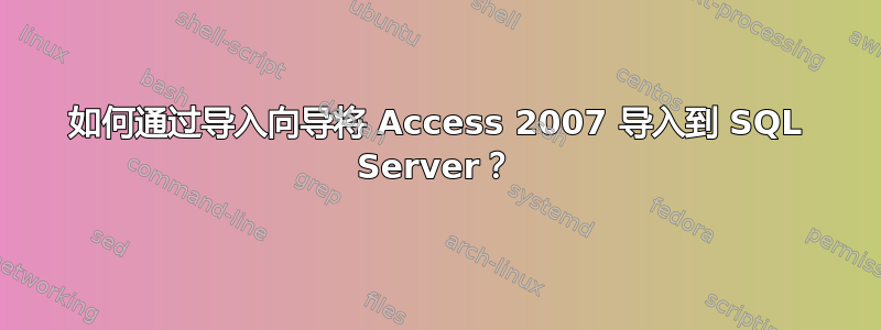 如何通过导入向导将 Access 2007 导入到 SQL Server？