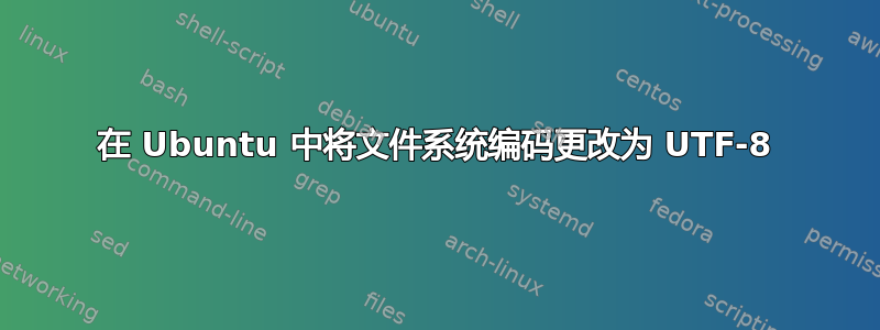 在 Ubuntu 中将文件系统编码更改为 UTF-8