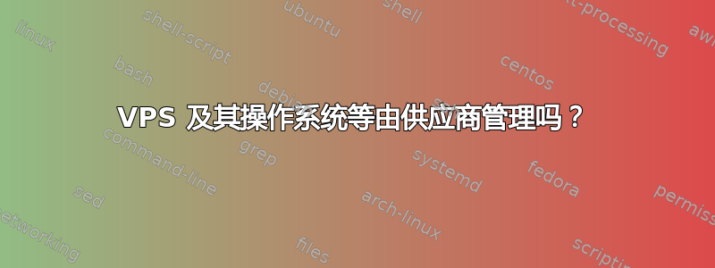 VPS 及其操作系统等由供应商管理吗？