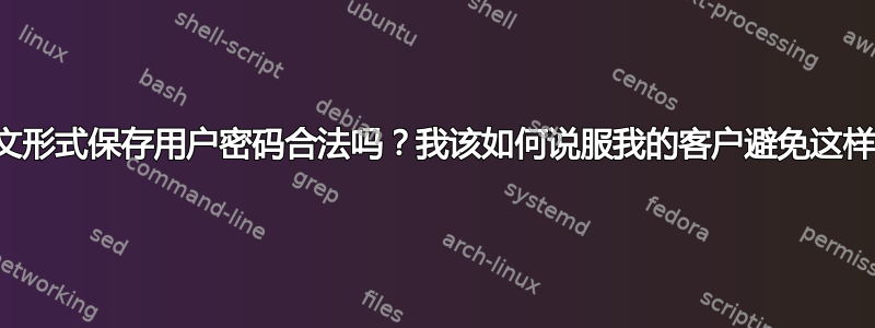 以明文形式保存用户密码合法吗？我该如何说服我的客户避免这样做？