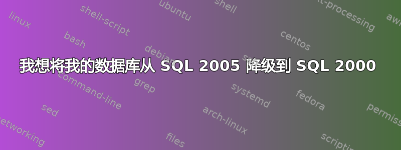 我想将我的数据库从 SQL 2005 降级到 SQL 2000