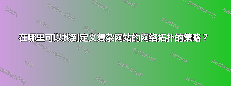 在哪里可以找到定义复杂网站的网络拓扑的策略？