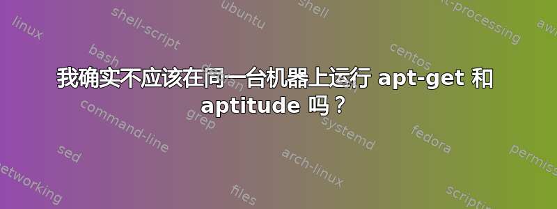 我确实不应该在同一台机器上运行 apt-get 和 aptitude 吗？