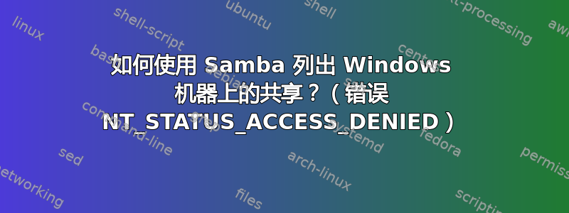 如何使用 Samba 列出 Windows 机器上的共享？（错误 NT_STATUS_ACCESS_DENIED）