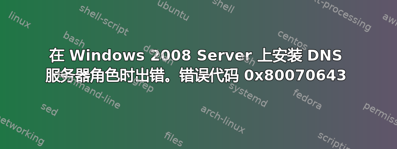 在 Windows 2008 Server 上安装 DNS 服务器角色时出错。错误代码 0x80070643