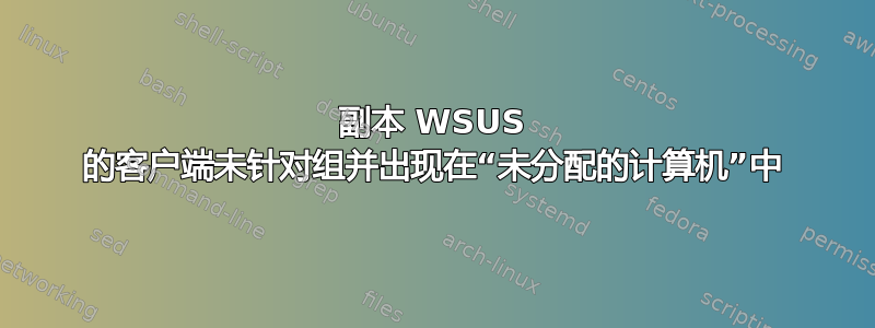 副本 WSUS 的客户端未针对组并出现在“未分配的计算机”中