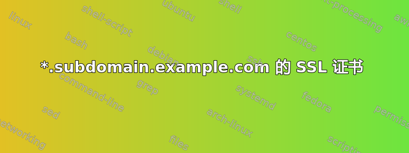 *.subdomain.example.com 的 SSL 证书