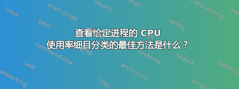 查看给定进程的 CPU 使用率细目分类的最佳方法是什么？