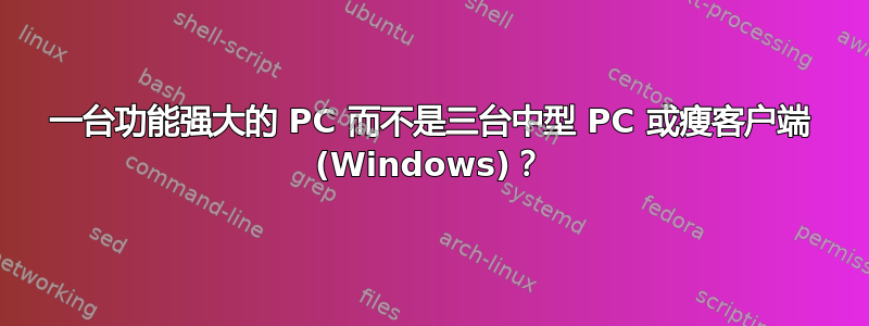 一台功能强大的 PC 而不是三台中型 PC 或瘦客户端 (Windows)？