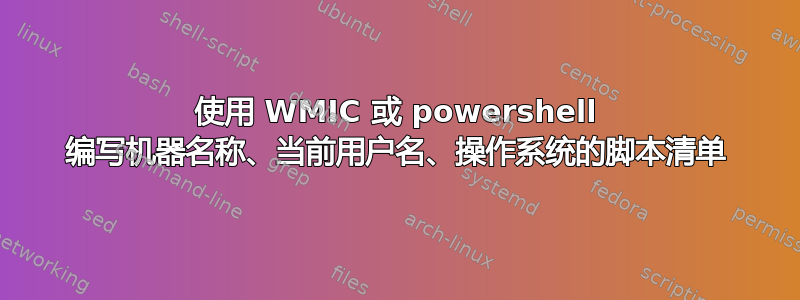 使用 WMIC 或 powershell 编写机器名称、当前用户名、操作系统的脚本清单