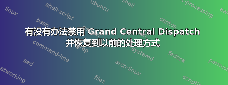 有没有办法禁用 Grand Central Dispatch 并恢复到以前的处理方式