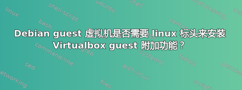 Debian guest 虚拟机是否需要 linux 标头来安装 Virtualbox guest 附加功能？