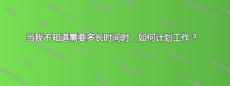 当我不知道需要多长时间时，如何计划工作？ 