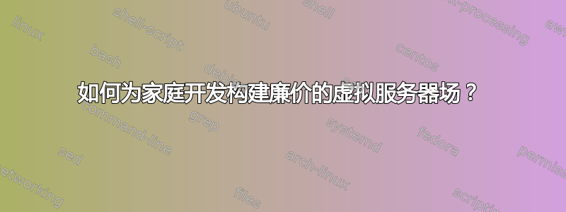 如何为家庭开发构建廉价的虚拟服务器场？