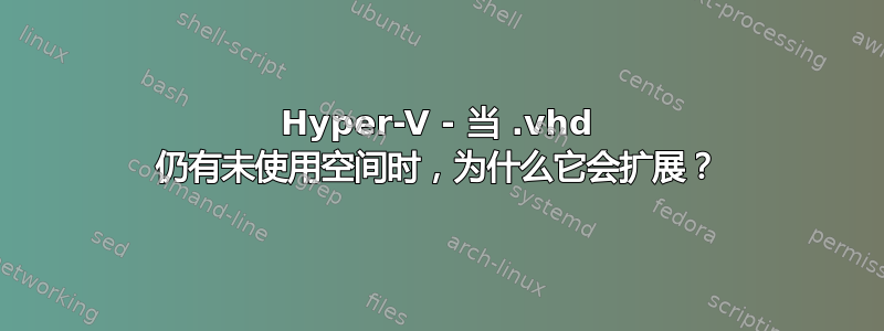 Hyper-V - 当 .vhd 仍有未使用空间时，为什么它会扩展？