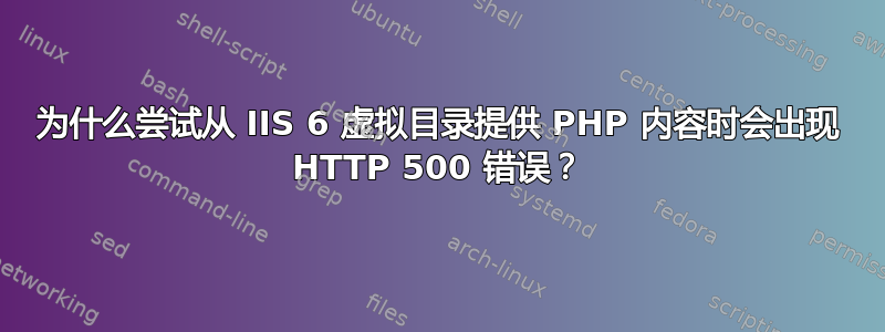 为什么尝试从 IIS 6 虚拟目录提供 PHP 内容时会出现 HTTP 500 错误？