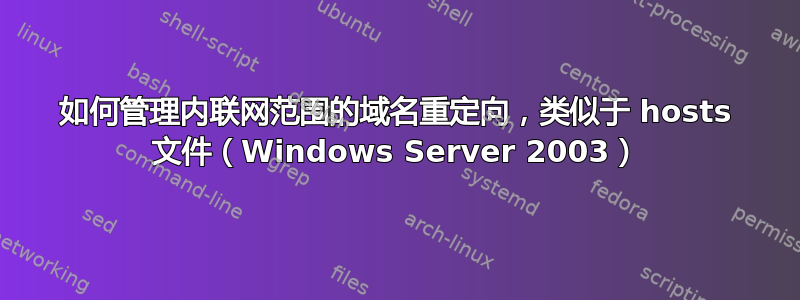 如何管理内联网范围的域名重定向，类似于 hosts 文件（Windows Server 2003）