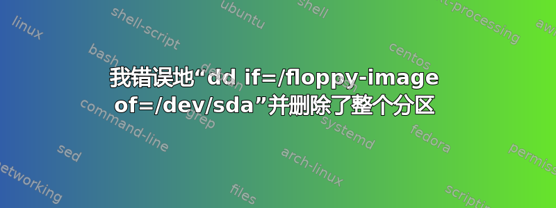 我错误地“dd if=/floppy-image of=/dev/sda”并删除了整个分区