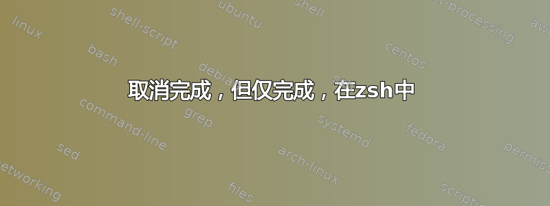 取消完成，但仅完成，在zsh中