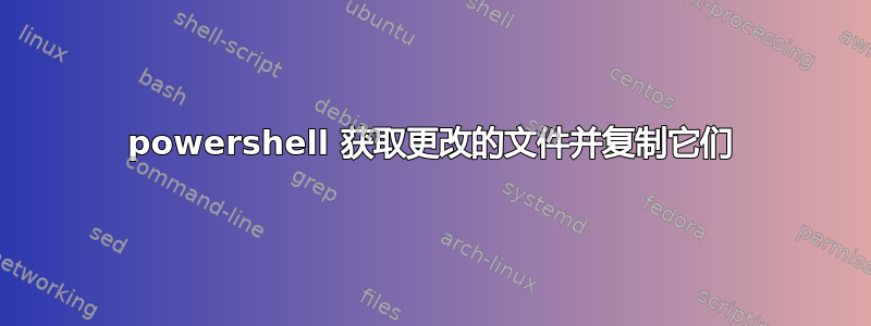 powershell 获取更改的文件并复制它们