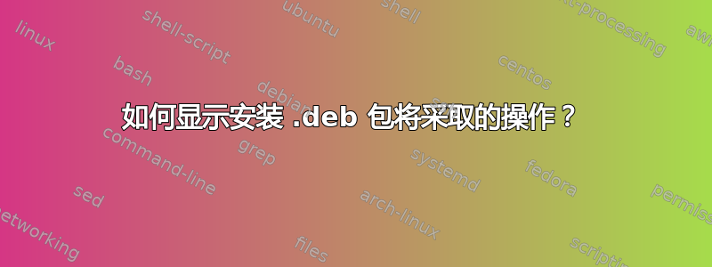 如何显示安装 .deb 包将采取的操作？