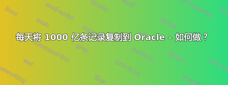 每天将 1000 亿条记录复制到 Oracle – 如何做？