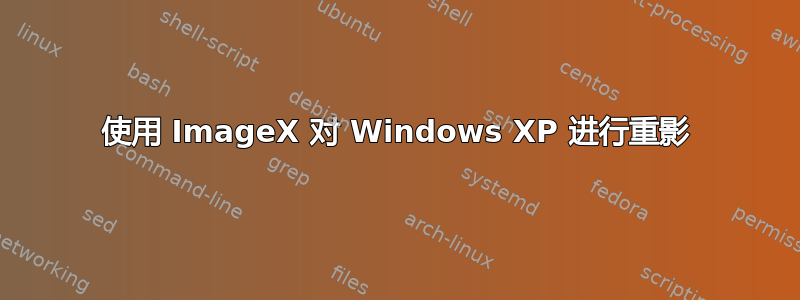 使用 ImageX 对 Windows XP 进行重影