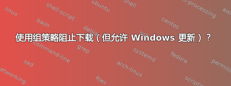 使用组策略阻止下载（但允许 Windows 更新）？