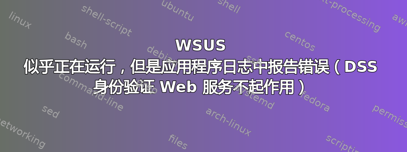 WSUS 似乎正在运行，但是应用程序日志中报告错误（DSS 身份验证 Web 服务不起作用）