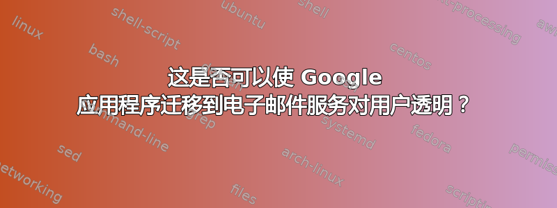 这是否可以使 Google 应用程序迁移到电子邮件服务对用户透明？