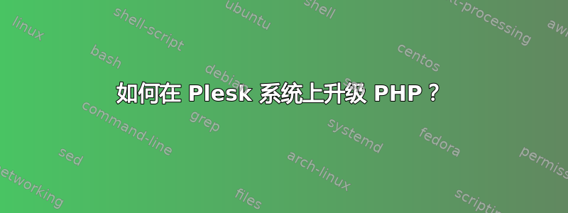 如何在 Plesk 系统上升级 PHP？