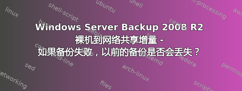 Windows Server Backup 2008 R2 裸机到网络共享增量 - 如果备份失败，以前的备份是否会丢失？