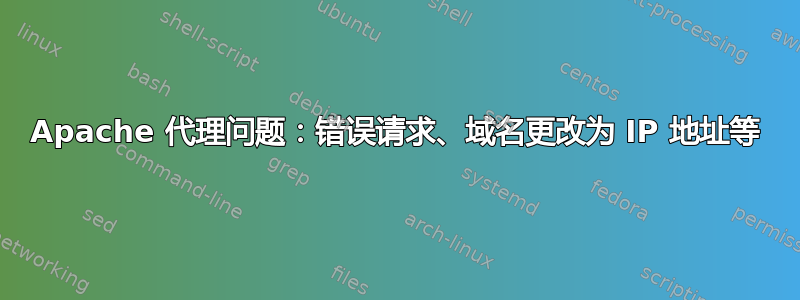 Apache 代理问题：错误请求、域名更改为 IP 地址等