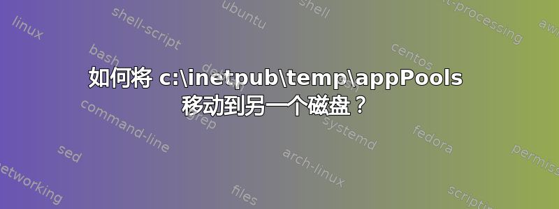 如何将 c:\inetpub\temp\appPools 移动到另一个磁盘？