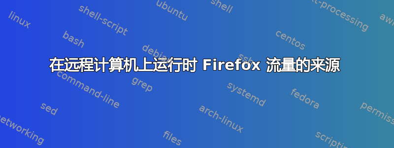 在远程计算机上运行时 Firefox 流量的来源