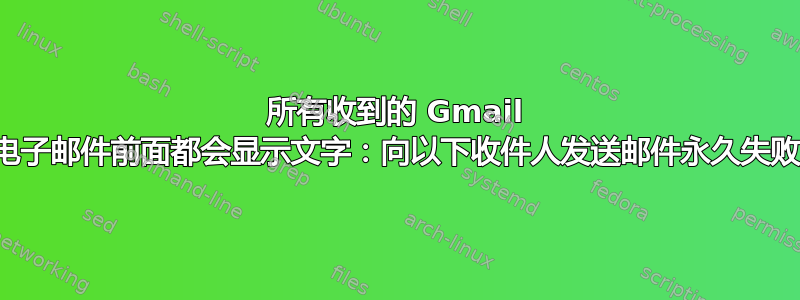 所有收到的 Gmail 电子邮件前面都会显示文字：向以下收件人发送邮件永久失败